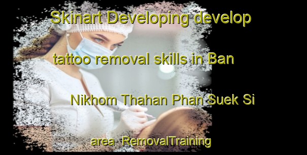 Skinart Developing develop tattoo removal skills in Ban Nikhom Thahan Phan Suek Si area | RemovalTraining | RemovalClasses | SkinartTraining-Thailand