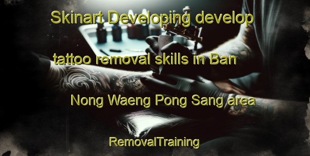 Skinart Developing develop tattoo removal skills in Ban Nong Waeng Pong Sang area | RemovalTraining | RemovalClasses | SkinartTraining-Thailand