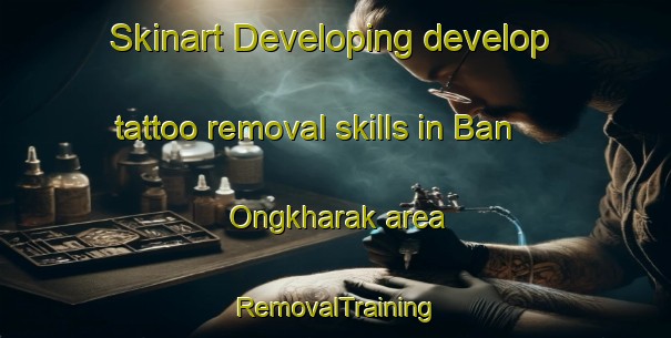Skinart Developing develop tattoo removal skills in Ban Ongkharak area | RemovalTraining | RemovalClasses | SkinartTraining-Thailand