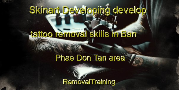 Skinart Developing develop tattoo removal skills in Ban Phae Don Tan area | RemovalTraining | RemovalClasses | SkinartTraining-Thailand