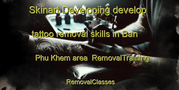 Skinart Developing develop tattoo removal skills in Ban Phu Khem area | RemovalTraining | RemovalClasses | SkinartTraining-Thailand
