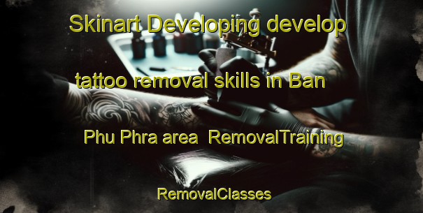 Skinart Developing develop tattoo removal skills in Ban Phu Phra area | RemovalTraining | RemovalClasses | SkinartTraining-Thailand