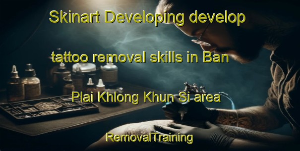 Skinart Developing develop tattoo removal skills in Ban Plai Khlong Khun Si area | RemovalTraining | RemovalClasses | SkinartTraining-Thailand