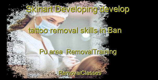 Skinart Developing develop tattoo removal skills in Ban Pu area | RemovalTraining | RemovalClasses | SkinartTraining-Thailand