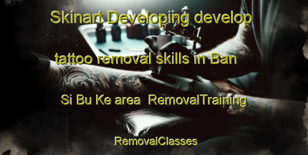 Skinart Developing develop tattoo removal skills in Ban Si Bu Ke area | RemovalTraining | RemovalClasses | SkinartTraining-Thailand