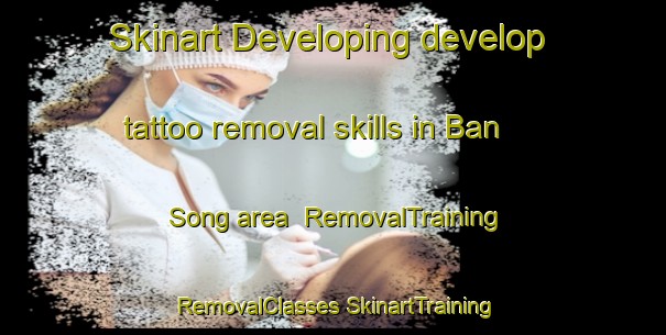 Skinart Developing develop tattoo removal skills in Ban Song area | #RemovalTraining #RemovalClasses #SkinartTraining-Thailand