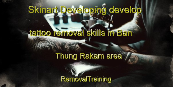 Skinart Developing develop tattoo removal skills in Ban Thung Rakam area | RemovalTraining | RemovalClasses | SkinartTraining-Thailand