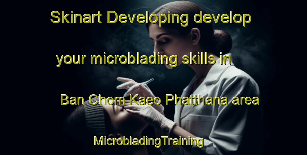 Skinart Developing develop your microblading skills in Ban Chom Kaeo Phatthana area | MicrobladingTraining | MicrobladingClasses | SkinartTraining-Thailand