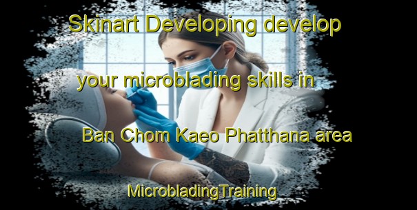 Skinart Developing develop your microblading skills in Ban Chom Kaeo Phatthana area | MicrobladingTraining | MicrobladingClasses | SkinartTraining-Thailand