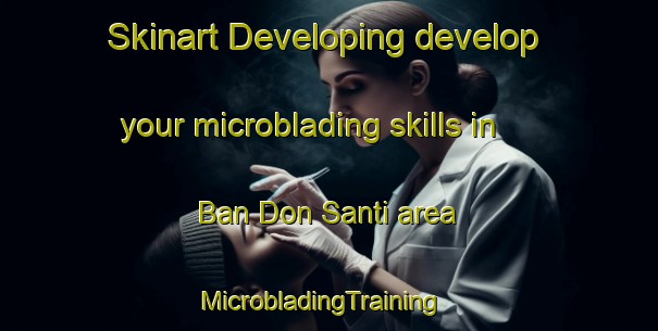 Skinart Developing develop your microblading skills in Ban Don Santi area | MicrobladingTraining | MicrobladingClasses | SkinartTraining-Thailand