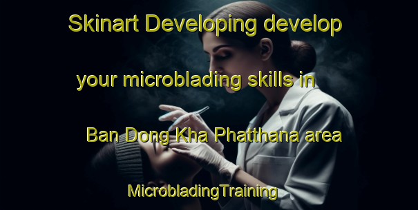Skinart Developing develop your microblading skills in Ban Dong Kha Phatthana area | MicrobladingTraining | MicrobladingClasses | SkinartTraining-Thailand