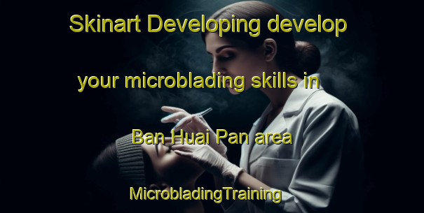 Skinart Developing develop your microblading skills in Ban Huai Pan area | MicrobladingTraining | MicrobladingClasses | SkinartTraining-Thailand