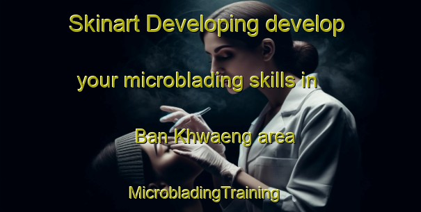 Skinart Developing develop your microblading skills in Ban Khwaeng area | MicrobladingTraining | MicrobladingClasses | SkinartTraining-Thailand