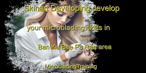 Skinart Developing develop your microblading skills in Ban Ku Bae Pa Rae area | MicrobladingTraining | MicrobladingClasses | SkinartTraining-Thailand