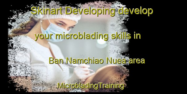 Skinart Developing develop your microblading skills in Ban Namchiao Nuea area | MicrobladingTraining | MicrobladingClasses | SkinartTraining-Thailand