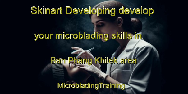Skinart Developing develop your microblading skills in Ban Phang Khilek area | MicrobladingTraining | MicrobladingClasses | SkinartTraining-Thailand