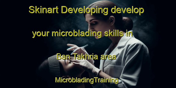 Skinart Developing develop your microblading skills in Ban Takhria area | #MicrobladingTraining #MicrobladingClasses #SkinartTraining-Thailand