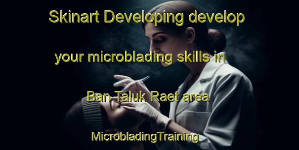 Skinart Developing develop your microblading skills in Ban Taluk Raet area | MicrobladingTraining | MicrobladingClasses | SkinartTraining-Thailand
