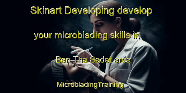 Skinart Developing develop your microblading skills in Ban Tha Sadet area | MicrobladingTraining | MicrobladingClasses | SkinartTraining-Thailand