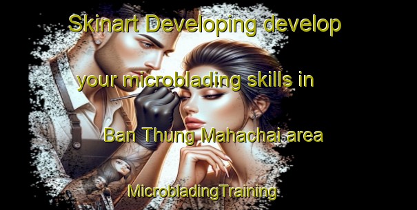 Skinart Developing develop your microblading skills in Ban Thung Mahachai area | MicrobladingTraining | MicrobladingClasses | SkinartTraining-Thailand