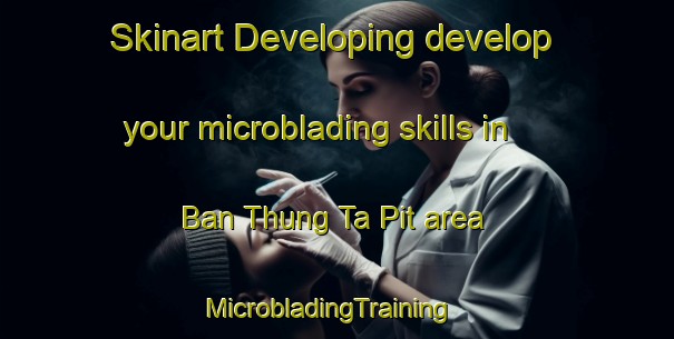 Skinart Developing develop your microblading skills in Ban Thung Ta Pit area | MicrobladingTraining | MicrobladingClasses | SkinartTraining-Thailand