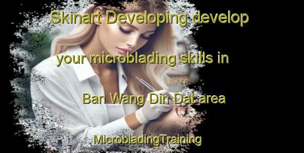 Skinart Developing develop your microblading skills in Ban Wang Din Dat area | MicrobladingTraining | MicrobladingClasses | SkinartTraining-Thailand