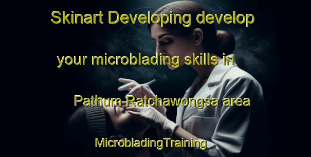 Skinart Developing develop your microblading skills in Pathum Ratchawongsa area | MicrobladingTraining | MicrobladingClasses | SkinartTraining-Thailand