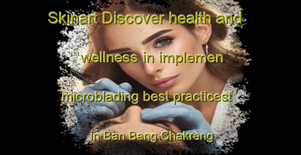 Skinart Discover health and wellness in implemen microblading best practicest in Ban Bang Chakreng | MicrobladingTraining | MicrobladingClasses | SkinartTraining-Thailand