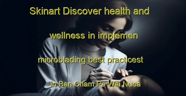 Skinart Discover health and wellness in implemen microblading best practicest in Ban Cham Pa Wai Nuea | MicrobladingTraining | MicrobladingClasses | SkinartTraining-Thailand