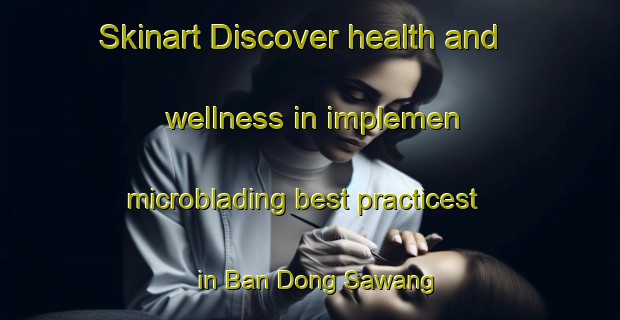 Skinart Discover health and wellness in implemen microblading best practicest in Ban Dong Sawang | MicrobladingTraining | MicrobladingClasses | SkinartTraining-Thailand