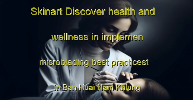 Skinart Discover health and wellness in implemen microblading best practicest in Ban Huai Nam Khlung | MicrobladingTraining | MicrobladingClasses | SkinartTraining-Thailand