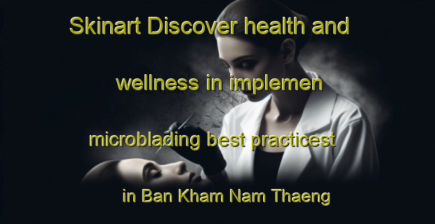 Skinart Discover health and wellness in implemen microblading best practicest in Ban Kham Nam Thaeng | MicrobladingTraining | MicrobladingClasses | SkinartTraining-Thailand