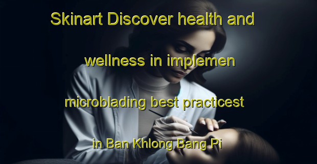 Skinart Discover health and wellness in implemen microblading best practicest in Ban Khlong Bang Pi | MicrobladingTraining | MicrobladingClasses | SkinartTraining-Thailand