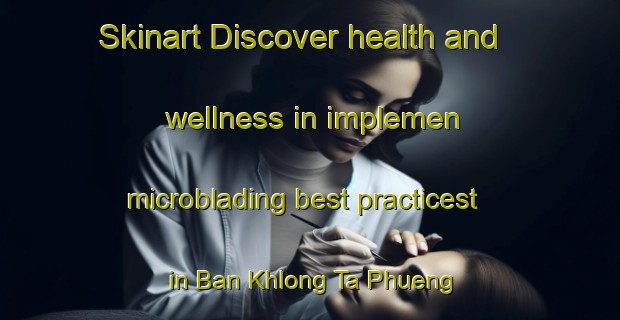 Skinart Discover health and wellness in implemen microblading best practicest in Ban Khlong Ta Phueng | MicrobladingTraining | MicrobladingClasses | SkinartTraining-Thailand