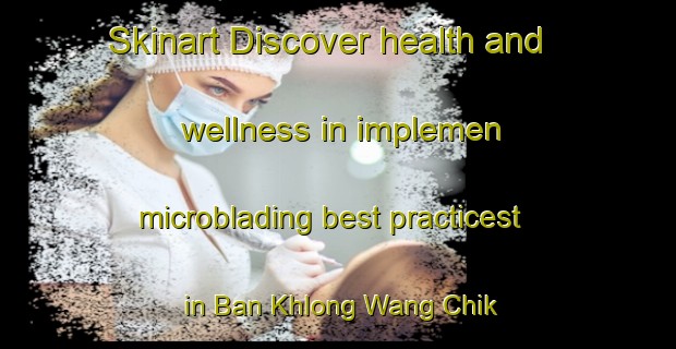 Skinart Discover health and wellness in implemen microblading best practicest in Ban Khlong Wang Chik | MicrobladingTraining | MicrobladingClasses | SkinartTraining-Thailand