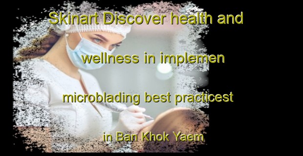 Skinart Discover health and wellness in implemen microblading best practicest in Ban Khok Yaem | MicrobladingTraining | MicrobladingClasses | SkinartTraining-Thailand