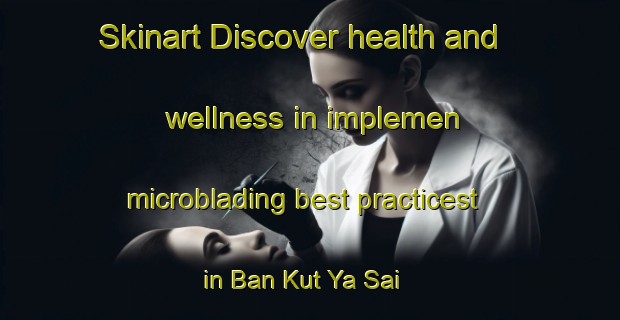 Skinart Discover health and wellness in implemen microblading best practicest in Ban Kut Ya Sai | MicrobladingTraining | MicrobladingClasses | SkinartTraining-Thailand