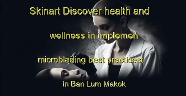 Skinart Discover health and wellness in implemen microblading best practicest in Ban Lum Makok | MicrobladingTraining | MicrobladingClasses | SkinartTraining-Thailand