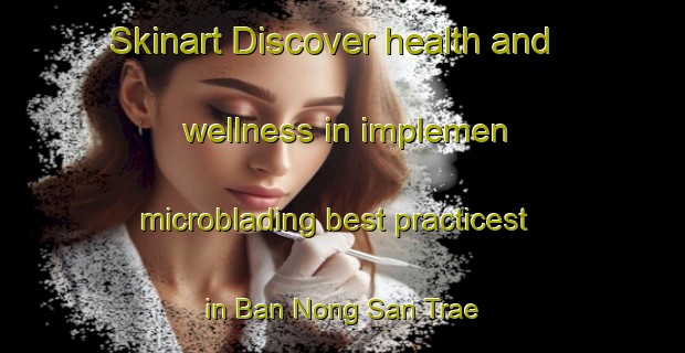 Skinart Discover health and wellness in implemen microblading best practicest in Ban Nong San Trae | MicrobladingTraining | MicrobladingClasses | SkinartTraining-Thailand