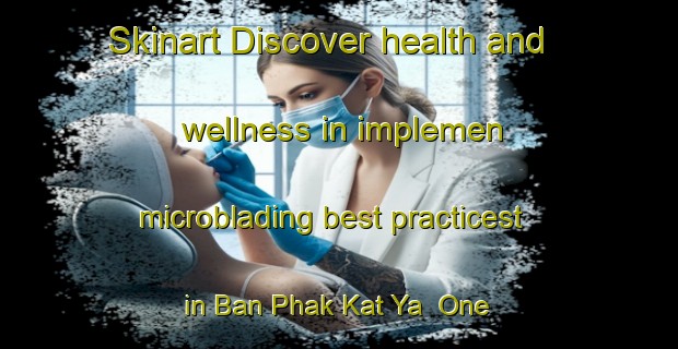 Skinart Discover health and wellness in implemen microblading best practicest in Ban Phak Kat Ya  One | MicrobladingTraining | MicrobladingClasses | SkinartTraining-Thailand
