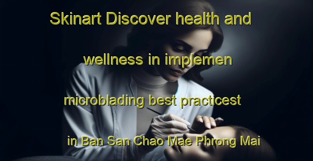 Skinart Discover health and wellness in implemen microblading best practicest in Ban San Chao Mae Phrong Mai | MicrobladingTraining | MicrobladingClasses | SkinartTraining-Thailand