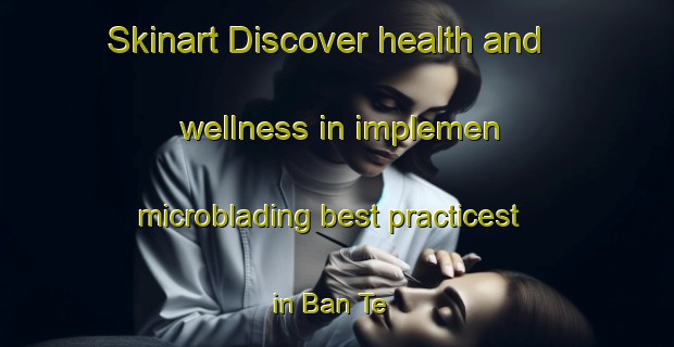 Skinart Discover health and wellness in implemen microblading best practicest in Ban Te | MicrobladingTraining | MicrobladingClasses | SkinartTraining-Thailand