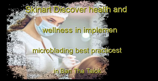 Skinart Discover health and wellness in implemen microblading best practicest in Ban Tha Talok | MicrobladingTraining | MicrobladingClasses | SkinartTraining-Thailand