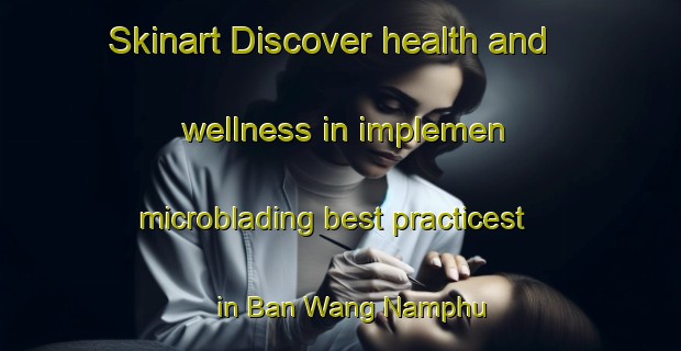 Skinart Discover health and wellness in implemen microblading best practicest in Ban Wang Namphu | MicrobladingTraining | MicrobladingClasses | SkinartTraining-Thailand
