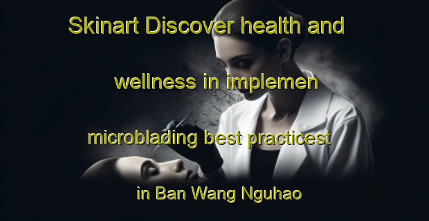 Skinart Discover health and wellness in implemen microblading best practicest in Ban Wang Nguhao | MicrobladingTraining | MicrobladingClasses | SkinartTraining-Thailand