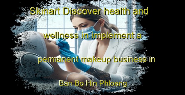 Skinart Discover health and wellness in implement a permanent makeup business in Ban Bo Hin Phloeng | PermanentmakeupTraining | PermanentmakeupClasses | SkinartTraining-Thailand