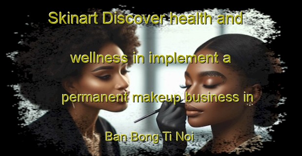 Skinart Discover health and wellness in implement a permanent makeup business in Ban Bong Ti Noi | PermanentmakeupTraining | PermanentmakeupClasses | SkinartTraining-Thailand
