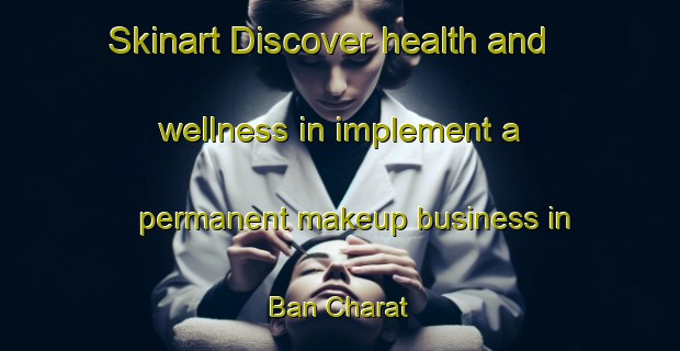 Skinart Discover health and wellness in implement a permanent makeup business in Ban Charat | PermanentmakeupTraining | PermanentmakeupClasses | SkinartTraining-Thailand