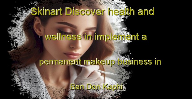 Skinart Discover health and wellness in implement a permanent makeup business in Ban Don Kaphi | PermanentmakeupTraining | PermanentmakeupClasses | SkinartTraining-Thailand