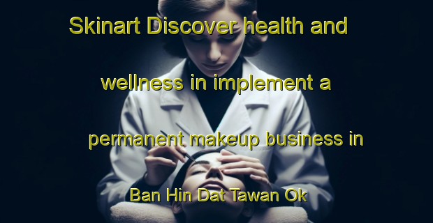 Skinart Discover health and wellness in implement a permanent makeup business in Ban Hin Dat Tawan Ok | PermanentmakeupTraining | PermanentmakeupClasses | SkinartTraining-Thailand